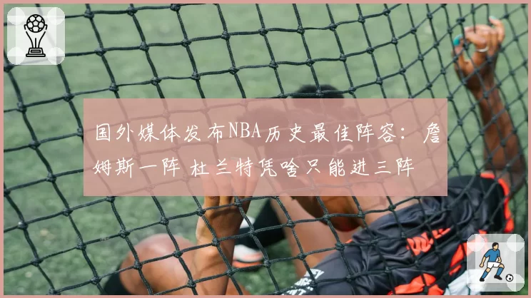 国外媒体发布NBA历史最佳阵容:詹姆斯一阵 杜兰特凭啥只能进三阵