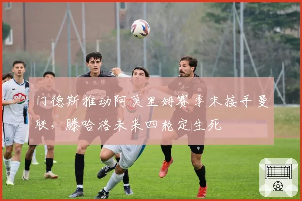 门德斯推动阿莫里姆赛季末接手曼联，滕哈格未来四轮定生死