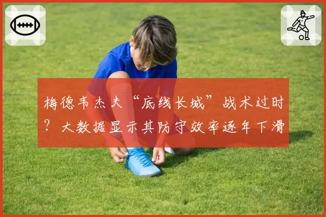 梅德韦杰夫“底线长城”战术过时？大数据显示其防守效率逐年下滑