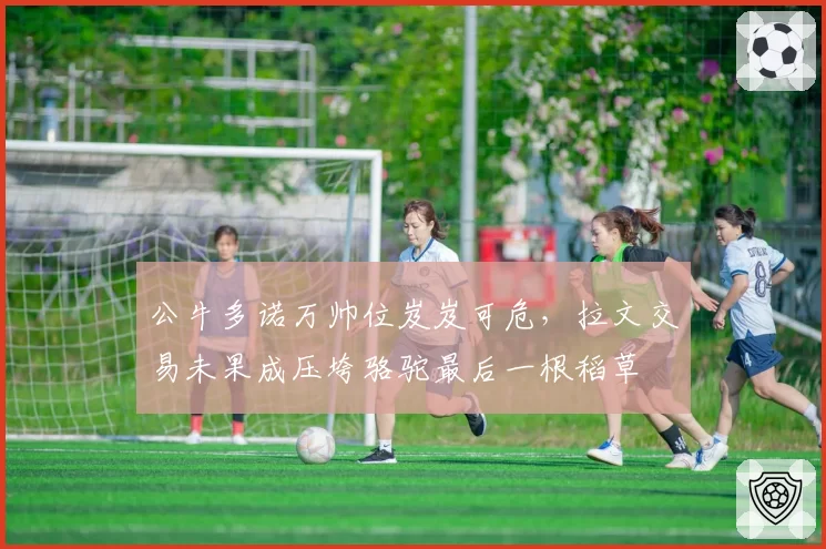 公牛多诺万帅位岌岌可危，拉文交易未果成压垮骆驼最后一根稻草