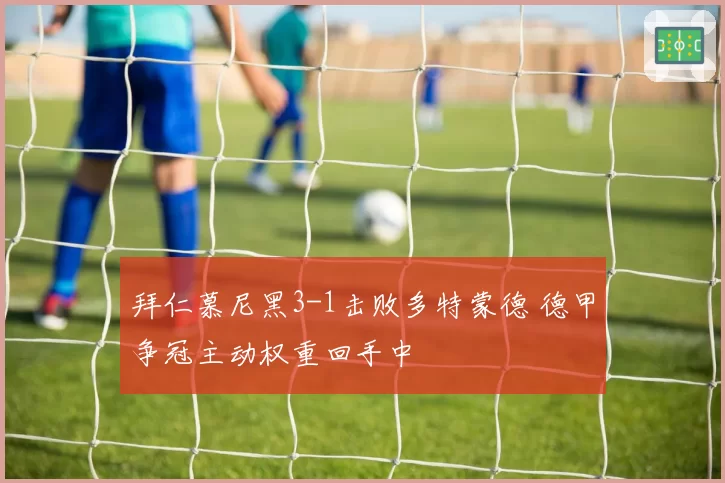 拜仁慕尼黑3-1击败多特蒙德 德甲争冠主动权重回手中