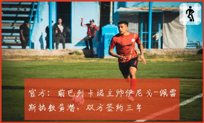 官方：前巴列卡诺主帅伊尼戈-佩雷斯执教黄潜，双方签约三年