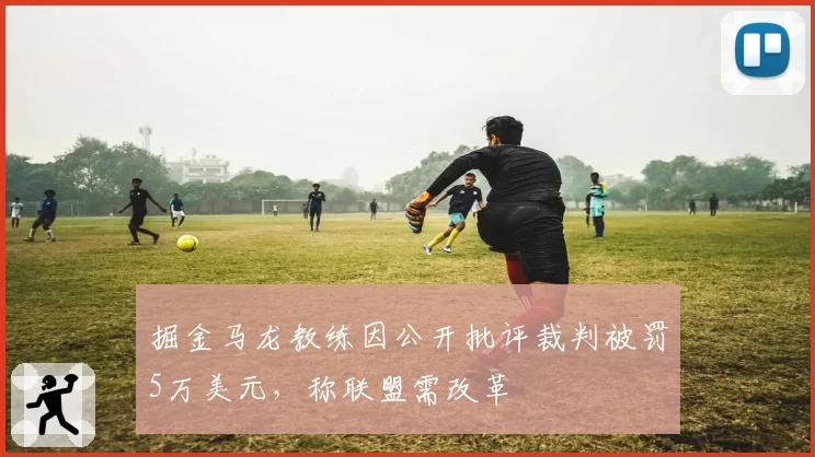 掘金马龙教练因公开批评裁判被罚5万美元,称联盟需改革