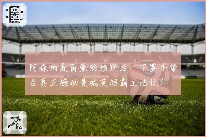 阿森纳夏窗豪购赖斯后,下赛季能否真正撼动曼城英超霸主地位?