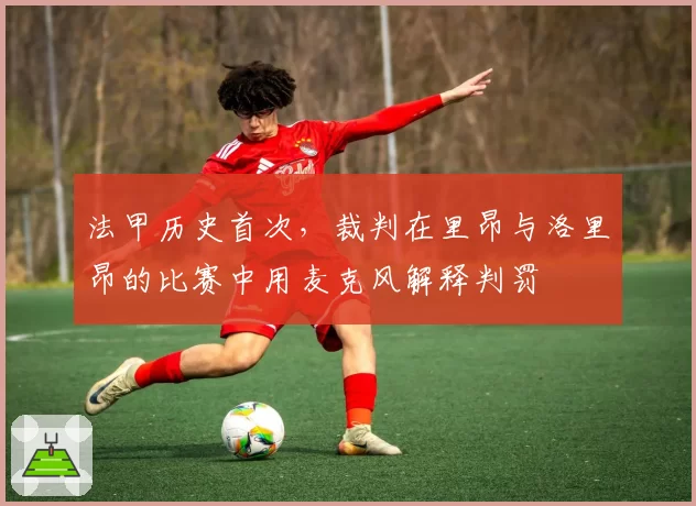 法甲历史首次，裁判在里昂与洛里昂的比赛中用麦克风解释判罚