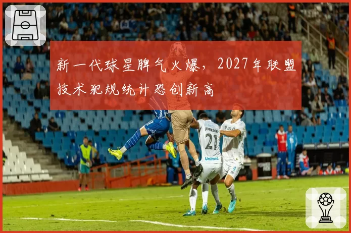 新一代球星脾气火爆,2027年联盟技术犯规统计恐创新高