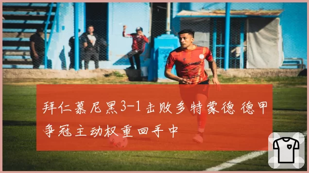 拜仁慕尼黑3-1击败多特蒙德 德甲争冠主动权重回手中