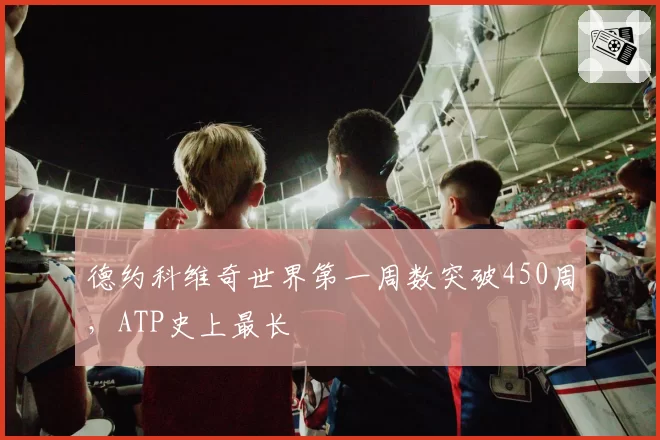 德约科维奇世界第一周数突破450周，ATP史上最长