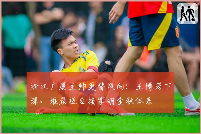 浙江广厦主帅更替风向：王博若下课，谁最适合接掌胡金秋体系