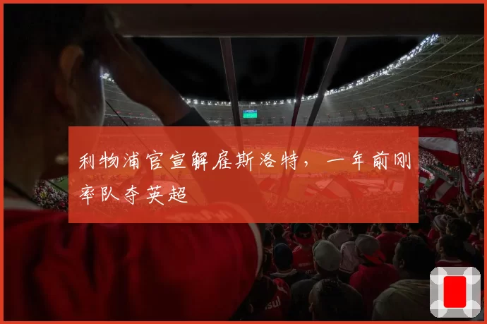 利物浦官宣解雇斯洛特,一年前刚率队夺英超