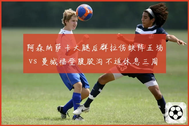 阿森纳萨卡大腿后群拉伤缺阵五场 vs 曼城福登腹股沟不适休息三周即归 英格兰双子星伤病恢复策略差异