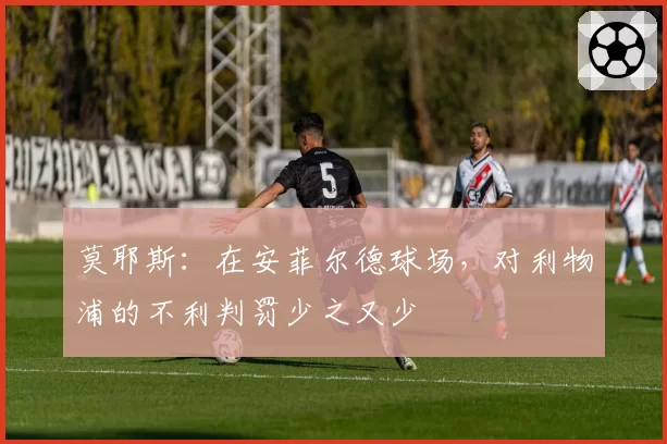 莫耶斯：在安菲尔德球场，对利物浦的不利判罚少之又少