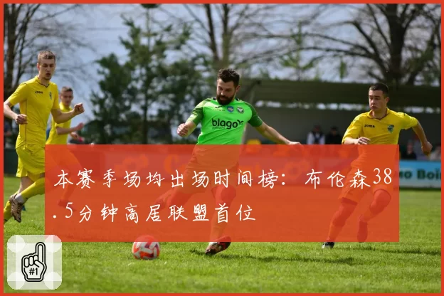 本赛季场均出场时间榜：布伦森38.5分钟高居联盟首位