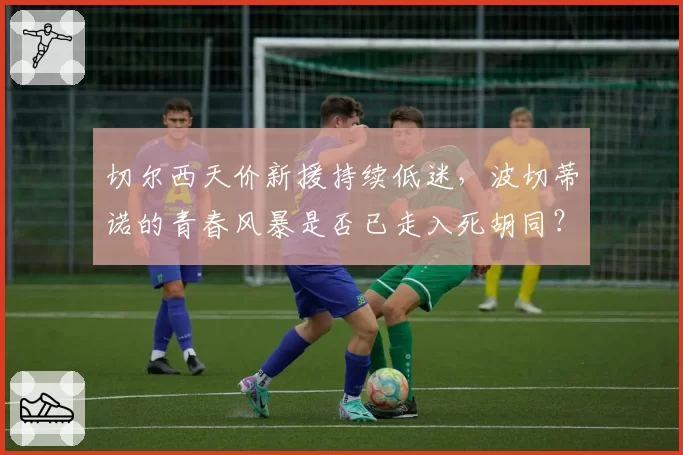 切尔西天价新援持续低迷，波切蒂诺的青春风暴是否已走入死胡同？