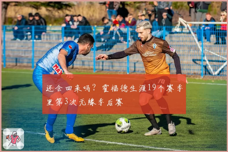 还会回来吗？霍福德生涯19个赛季里第3次无缘季后赛