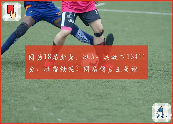 同为18届新秀,SGA一共砍下13411分,特雷杨呢?同届得分王是谁
