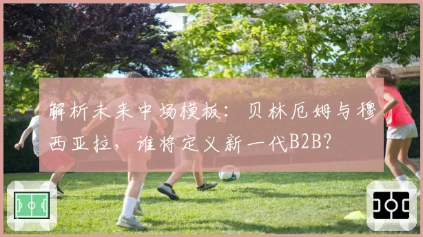 解析未来中场模板：贝林厄姆与穆西亚拉，谁将定义新一代B2B？