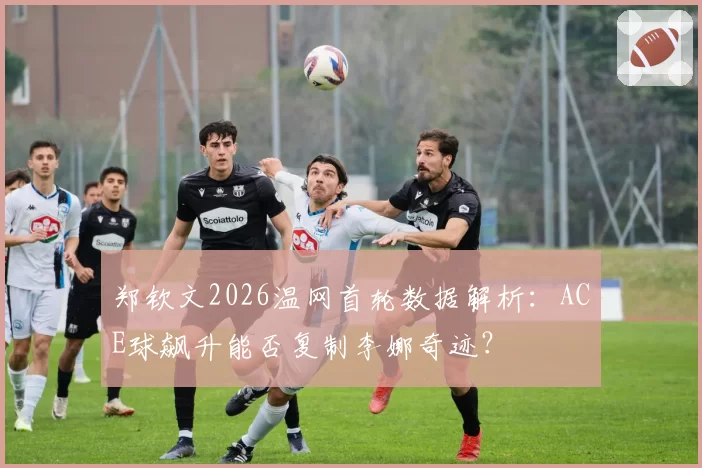 郑钦文2026温网首轮数据解析:ACE球飙升能否复制李娜奇迹?