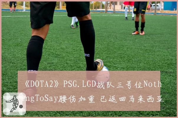《DOTA2》PSG.LGD战队三号位NothingToSay腰伤加重 已返回马来西亚治疗
