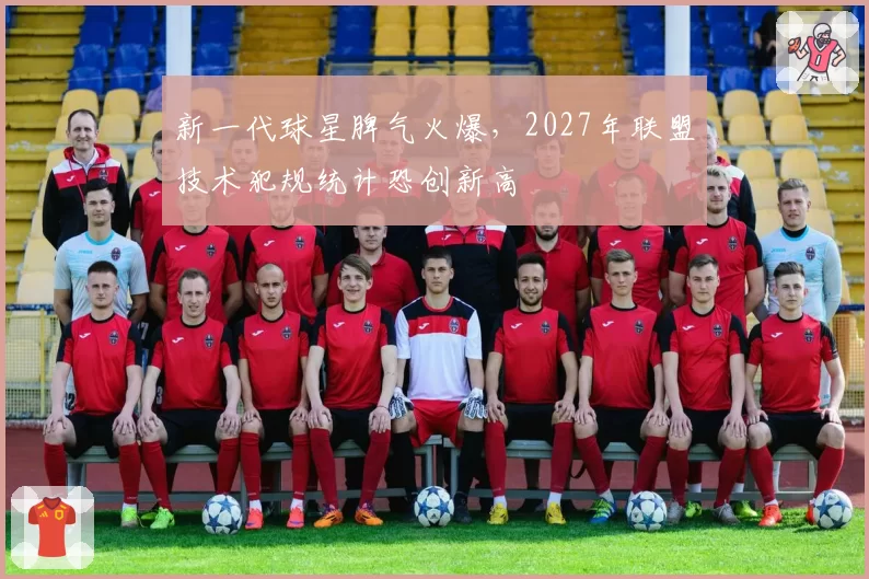 新一代球星脾气火爆,2027年联盟技术犯规统计恐创新高