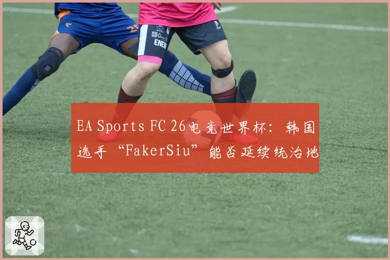 EA Sports FC 26电竞世界杯：韩国选手“FakerSiu”能否延续统治地位
