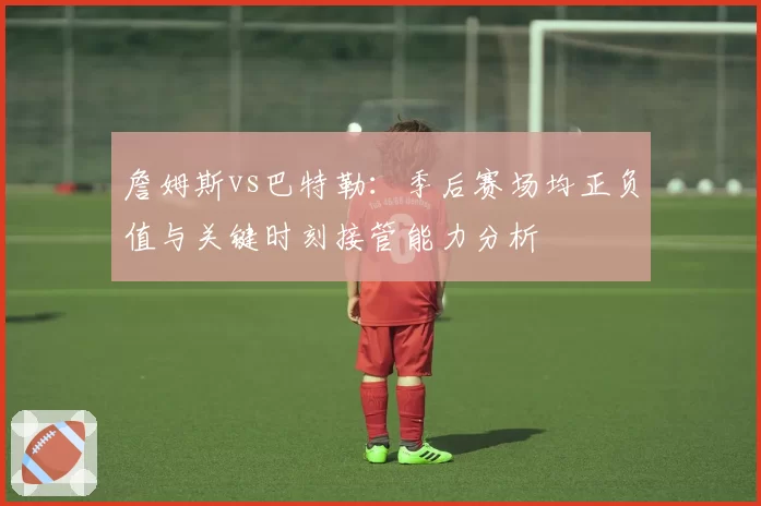 詹姆斯vs巴特勒：季后赛场均正负值与关键时刻接管能力分析