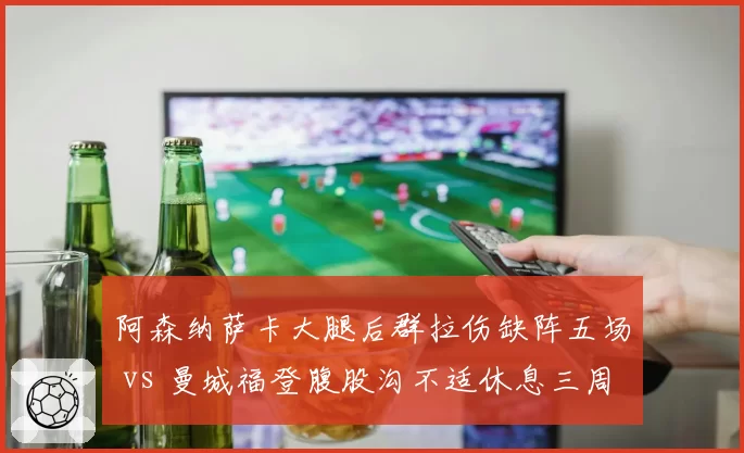 阿森纳萨卡大腿后群拉伤缺阵五场 vs 曼城福登腹股沟不适休息三周即归 英格兰双子星伤病恢复策略差异