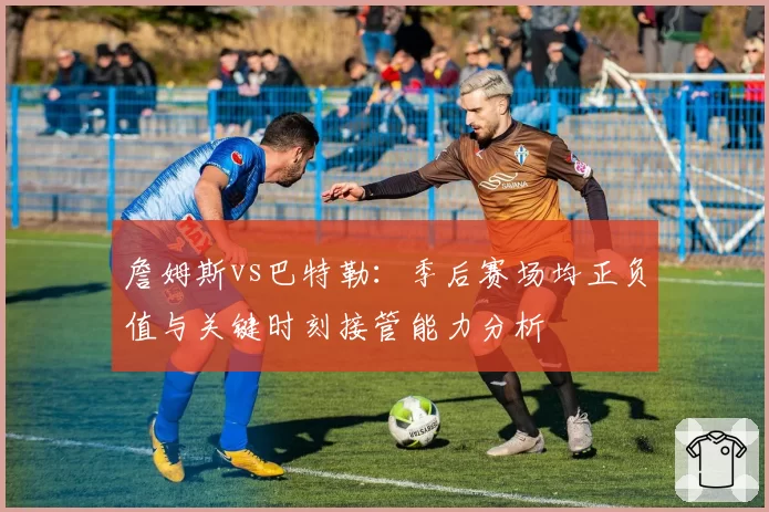 詹姆斯vs巴特勒：季后赛场均正负值与关键时刻接管能力分析