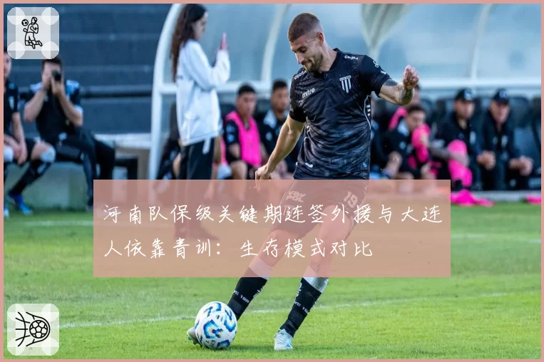 河南队保级关键期连签外援与大连人依靠青训：生存模式对比