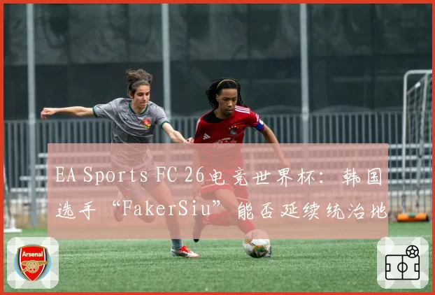 EA Sports FC 26电竞世界杯:韩国选手“FakerSiu”能否延续统治地位
