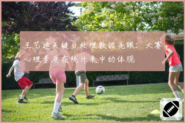 王艺迪关键分处理数据亮眼：大赛心理素质在统计表中的体现