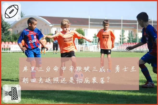 库里三分命中率跌破三成，勇士王朝回光返照还是彻底衰落？