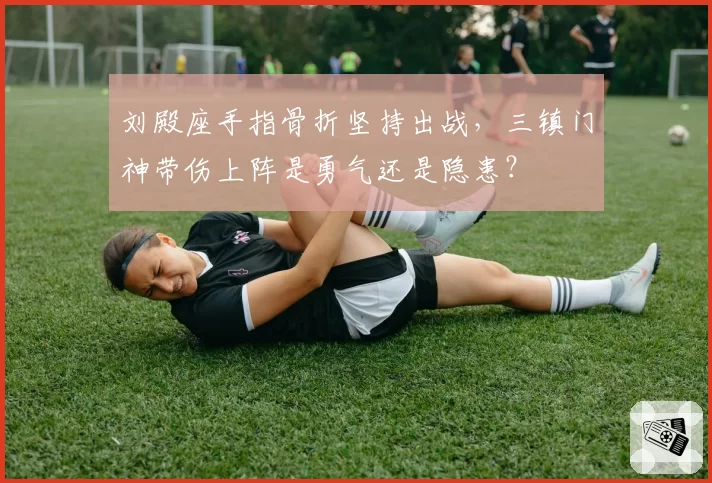 刘殿座手指骨折坚持出战，三镇门神带伤上阵是勇气还是隐患？