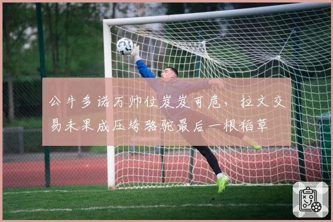 公牛多诺万帅位岌岌可危，拉文交易未果成压垮骆驼最后一根稻草