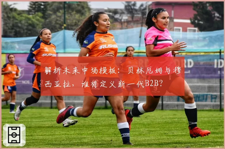 解析未来中场模板：贝林厄姆与穆西亚拉，谁将定义新一代B2B？