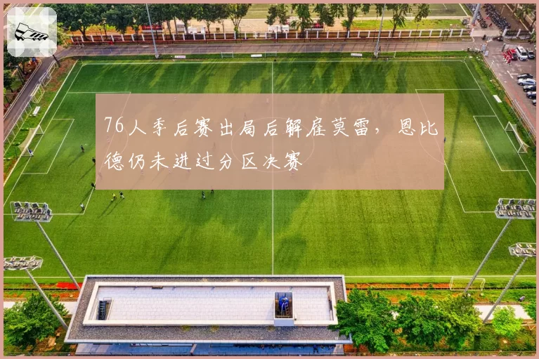 76人季后赛出局后解雇莫雷，恩比德仍未进过分区决赛