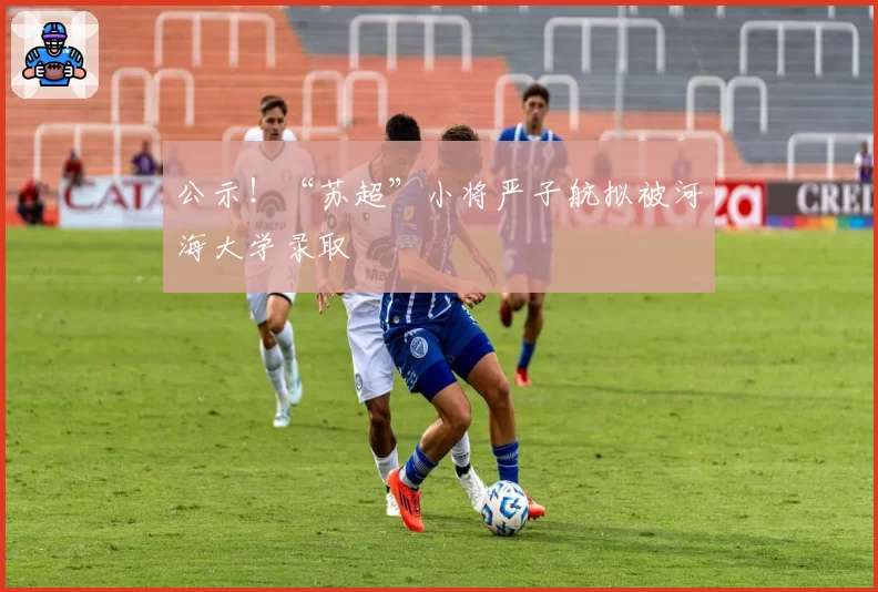 公示!“苏超”小将严子航拟被河海大学录取