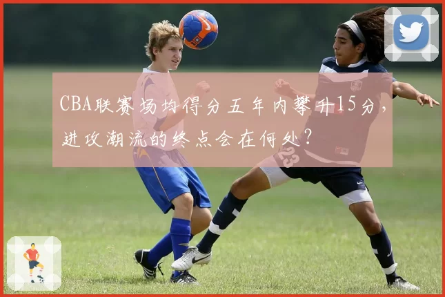 CBA联赛场均得分五年内攀升15分，进攻潮流的终点会在何处？